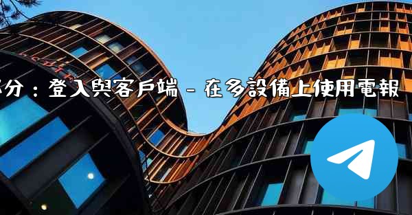 <b>電報第三部分：登入與客戶端 - 在多設備上使用電報</b>