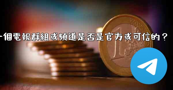 如何判斷一個電報群組或頻道是否是官方或可信的？