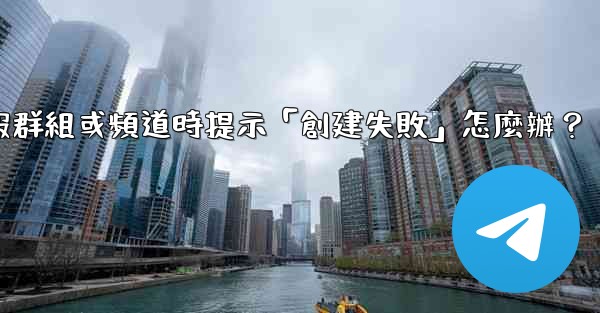 創建電報群組或頻道時提示「創建失敗」怎麼辦？
