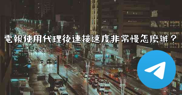 <b>電報使用代理後連接速度非常慢怎麼辦？</b>