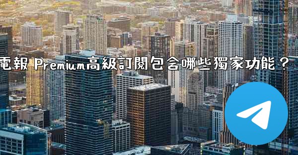 電報 Premium高級訂閱包含哪些獨家功能？
