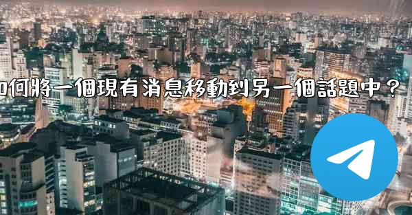 <b>電報如何將一個現有消息移動到另一個話題中？</b>