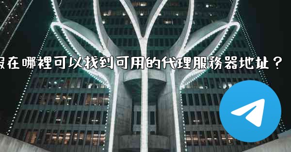 電報在哪裡可以找到可用的代理服務器地址？
