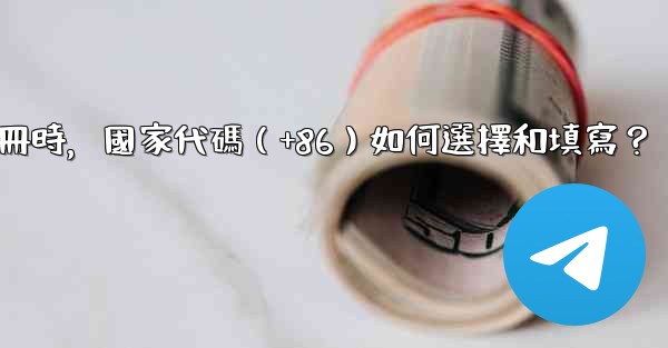 <b>電報註冊時，國家代碼（+86）如何選擇和填寫？</b>