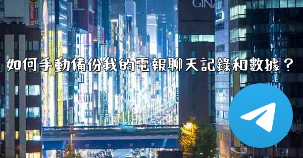 如何手動備份我的電報聊天記錄和數據？