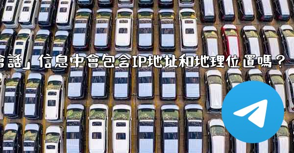 電報的「登入會話」信息中會包含IP地址和地理位置嗎？