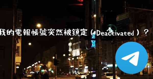 為什麼我的電報帳號突然被鎖定（Deactivated）？