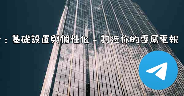 電報第四部分：基礎設置與個性化 - 打造你的專屬電報