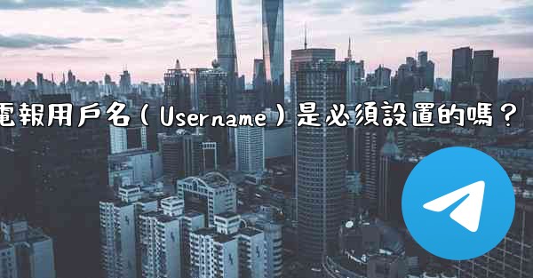 <b>電報用戶名（Username）是必須設置的嗎？</b>