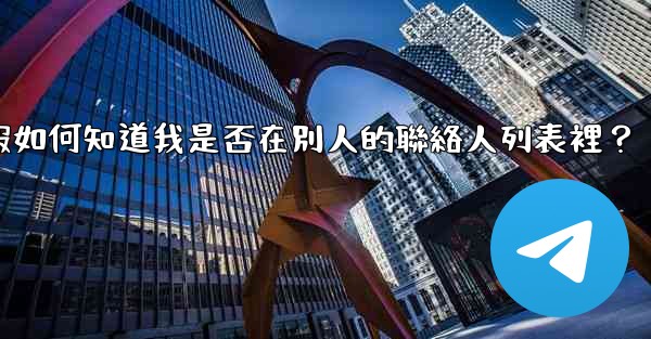 電報如何知道我是否在別人的聯絡人列表裡？