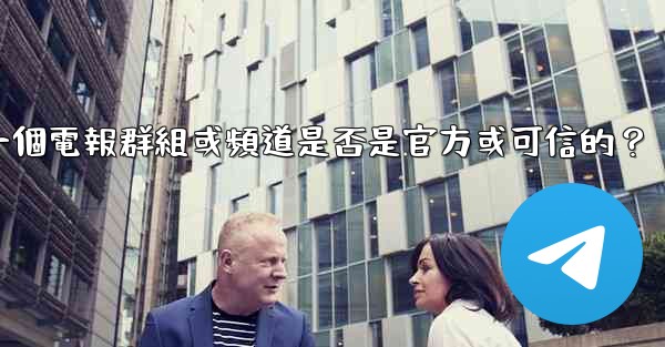 如何判斷一個電報群組或頻道是否是官方或可信的？