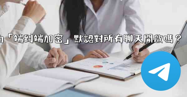 電報的「端到端加密」默認對所有聊天開啟嗎？