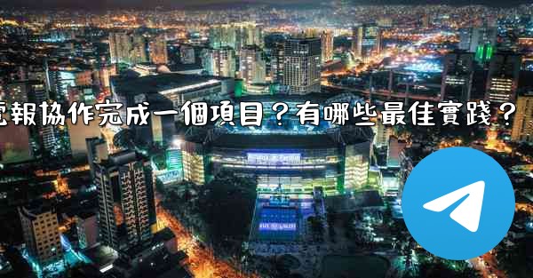 如何用電報協作完成一個項目？有哪些最佳實踐？