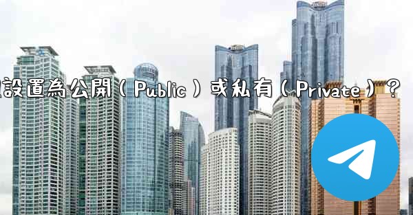 如何將電報群組設置為公開（Public）或私有（Private）？