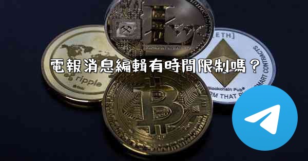 電報消息編輯有時間限制嗎？