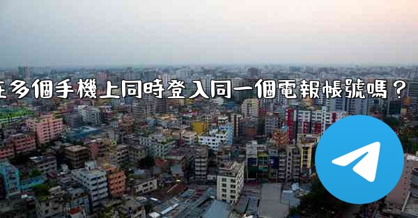 我可以在多個手機上同時登入同一個電報帳號嗎？