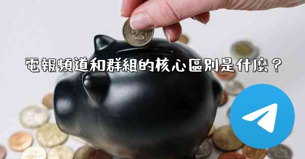 電報頻道和群組的核心區別是什麼？