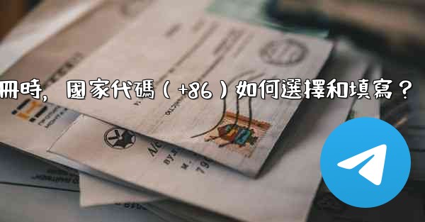 電報註冊時，國家代碼（+86）如何選擇和填寫？