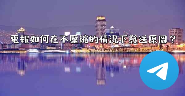 電報如何在不壓縮的情況下發送原圖？