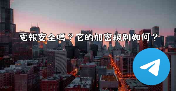 電報安全嗎？它的加密級別如何？