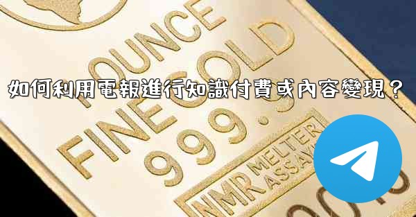 <b>如何利用電報進行知識付費或內容變現？</b>
