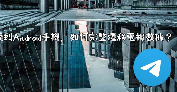 從iPhone換到Android手機，如何完整遷移電報數據？