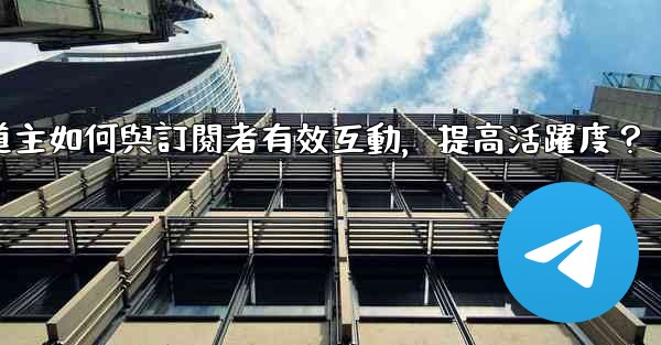 <b>電報頻道主如何與訂閱者有效互動，提高活躍度？</b>