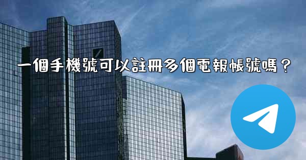 一個手機號可以註冊多個電報帳號嗎？