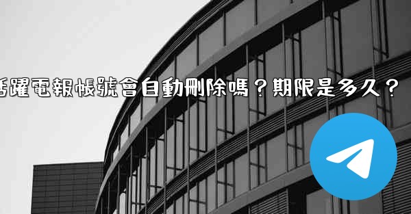 <b>不活躍電報帳號會自動刪除嗎？期限是多久？</b>