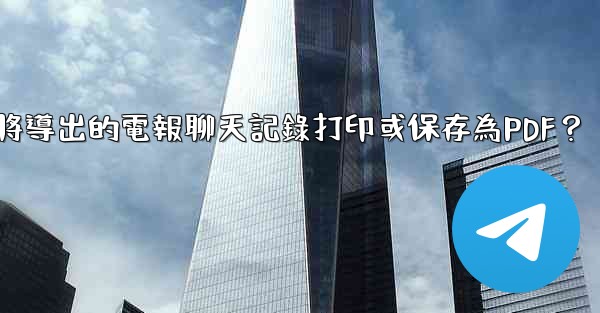 <b>如何將導出的電報聊天記錄打印或保存為PDF？</b>