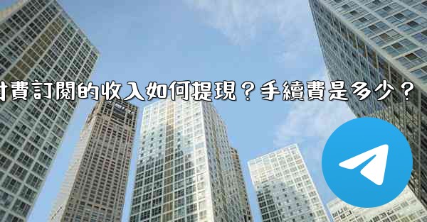 <b>電報付費訂閱的收入如何提現？手續費是多少？</b>