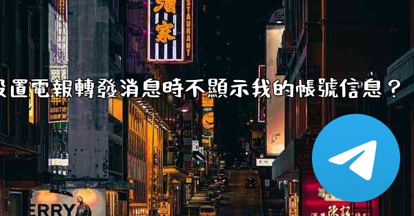 <b>如何設置電報轉發消息時不顯示我的帳號信息？</b>