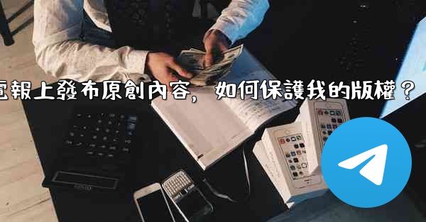 在電報上發布原創內容，如何保護我的版權？