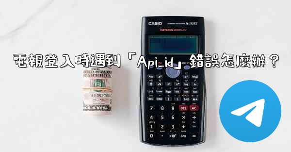 電報登入時遇到「Api_id」錯誤怎麼辦？