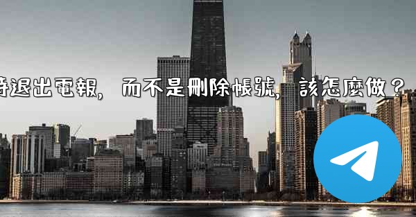 我只是想暫時退出電報，而不是刪除帳號，該怎麼做？