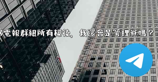 轉移電報群組所有權後，我還會是管理員嗎？