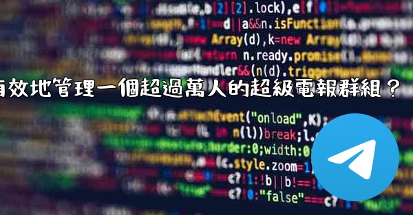 如何有效地管理一個超過萬人的超級電報群組？