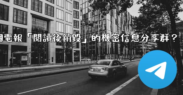 如何創建一個電報「閱讀後銷毀」的機密信息分享群？