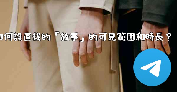 電報如何設置我的「故事」的可見範圍和時長？