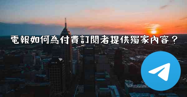 電報如何為付費訂閱者提供獨家內容？