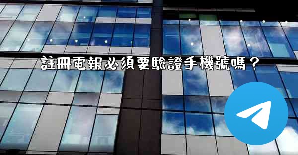 註冊電報必須要驗證手機號嗎？