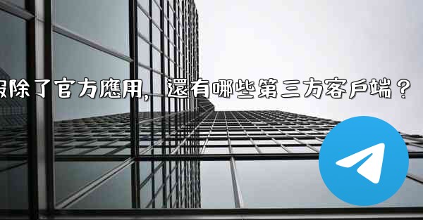 電報除了官方應用，還有哪些第三方客戶端？