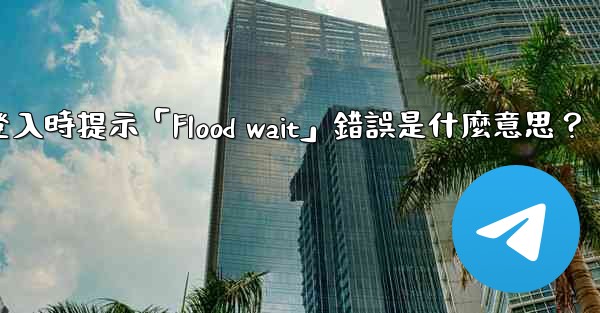 電報登入時提示「Flood wait」錯誤是什麼意思？