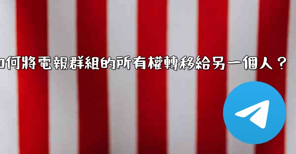 如何將電報群組的所有權轉移給另一個人？