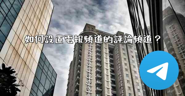 如何設置電報頻道的評論頻道？