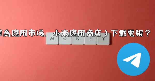 如何從第三方應用市場（如華為應用市場、小米應用商店）下載電報？