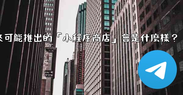 電報未來可能推出的「小程序商店」會是什麼樣？