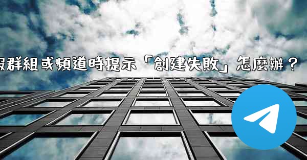 創建電報群組或頻道時提示「創建失敗」怎麼辦？