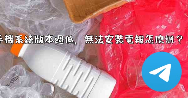 我的手機系統版本過低，無法安裝電報怎麼辦？