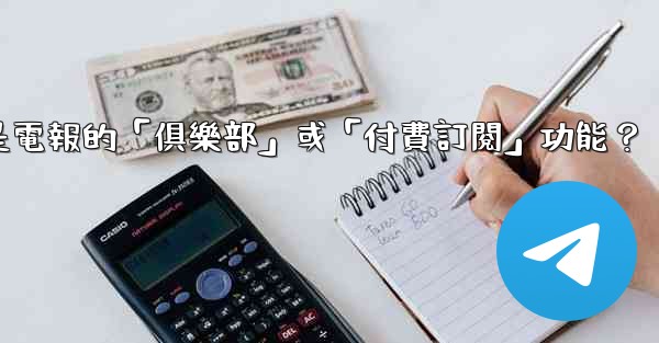 什麼是電報的「俱樂部」或「付費訂閱」功能？